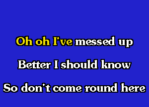 Oh oh I've messed up
Better I should know

So don't come round here