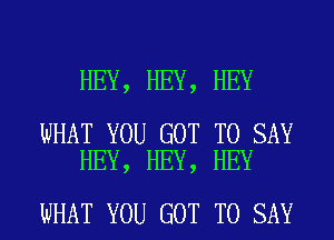 HEY, HEY, HEY

WHAT YOU GOT TO SAY
HEY, HEY, HEY

WHAT YOU GOT TO SAY