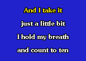 And I take it

just a little bit

I hold my breath

and count to ten