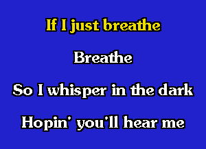 If I just breathe
Breathe
So I whisper in the dark

Hopin' you'll hear me