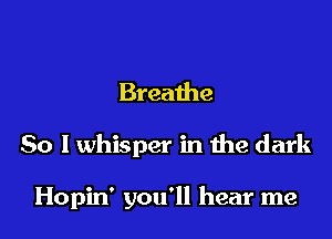 Breathe

So I whisper in the dark

Hopin' you'll hear me