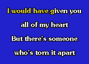 I would have given you
all of my heart
But there's someone

who's torn it apart