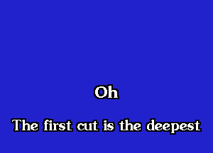 Oh

The first cut is the deepest
