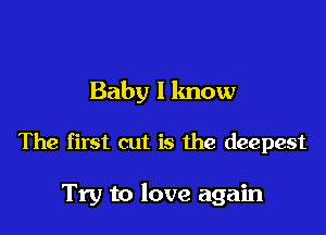 Baby I know

The first cut is the deepest

Try to love again