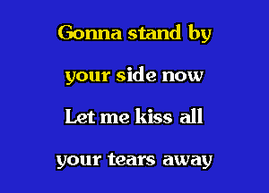 Gonna stand by

your side now
Let me kiss all

your tears away