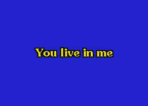 You live in me