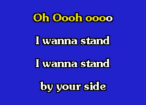 Oh Oooh 0000
I wanna stand

I wanna stand

by your side