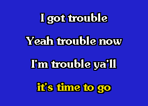 I got trouble

Yeah trouble now

I'm trouble 5121'

it's time to go