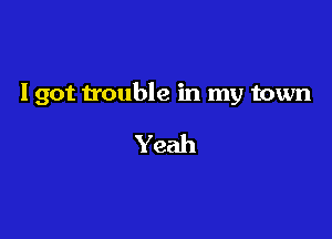 I got trouble in my town

Yeah