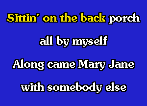 Sittin' on the back porch
all by myself
Along came Mary Jane

with somebody else