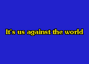 It's us against 1he world
