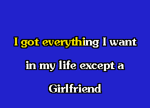 I got everything I want

in my life except a

Girlfriend