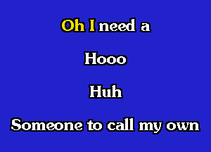 Oh I need a
Hooo

Huh

Someone to call my own