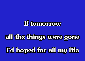 If tomorrow

all the things were gone
I'd hoped for all my life