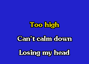 Too high

Can't calm down

Losing my head