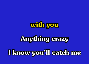 with you

Anything crazy

lknow you'll catch me