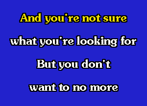 And you're not sure
what you're looking for
But you don't

want to no more