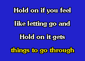 Hold on if you feel
like letting go and

Hold on it gets

things to go through