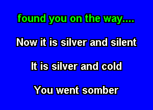 found you on the way....

Now it is silver and silent
It is silver and cold

You went somber
