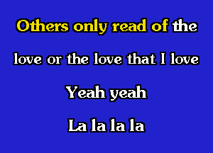 Others only read of the

love or the love that I love

Yeah yeah

La la la la