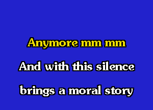 Anymore mm mm
And with this silence

brings a moral story