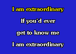 I am extraordinary
If you'd ever

get to know me

I am extraordinary l