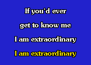 If you'd ever
get to know me

I am extraordinary

I am extraordinary l
