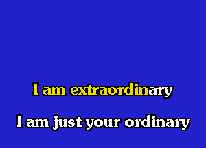 I am extraordinary

I am just your ordinary