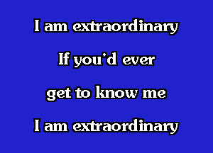 I am extraordinary
If you'd ever

get to know me

I am extraordinary l