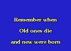 Remember when

Old ona die

and new were born