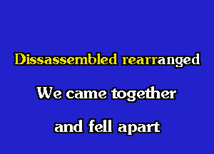 Dissassembled rearranged

We came together

and fell apart