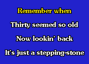 Remember when
Thirty seemed so old
Now lookin' back

It's just a stepping-stone