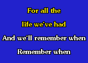 For all the
life we've had
And we'll remember when

Remember when