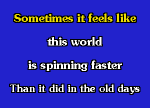 Sometimes it feels like
this world
is spinning faster

Than it did in the old days