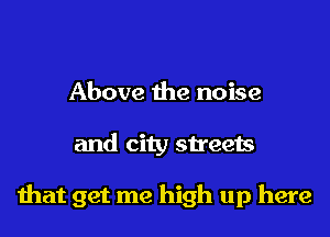 Above the noise

and city streets

that get me high up here