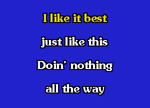 I like it best

just like this

Doin' nothing

all the way