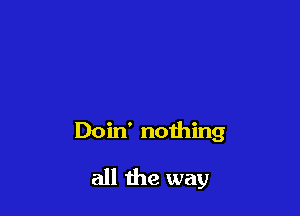Doin' nothing

all the way