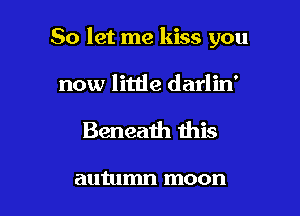 So let me kiss you

now little darlin'
Beneath this

autumn moon