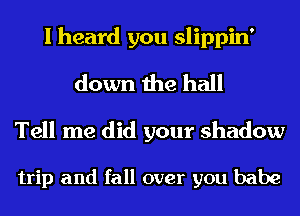 I heard you slippin'
down the hall

Tell me did your shadow

trip and fall over you babe