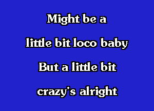 Might be a

little bit loco baby

But a litde bit

crazy's alright