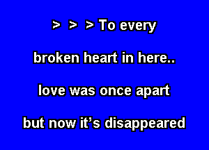 i? re To every
broken heart in here..

love was once apart

but now it's disappeared