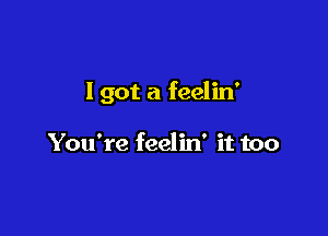 I got a feelin'

You're feelin' it too