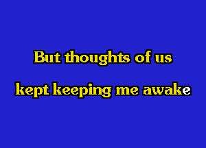 But thoughts of us

kept keeping me awake