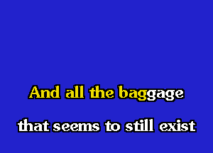 And all the baggage

that seems to still exist