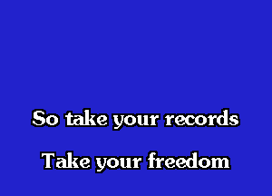 So take your records

Take your freedom