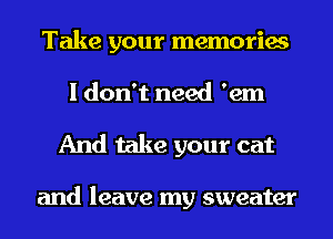 Take your memories
I don't need 'em
And take your cat

and leave my sweater