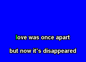 love was once apart

but now it's disappeared