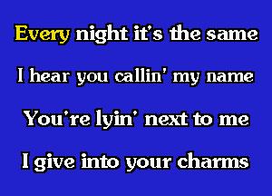 Every night it's the same
I hear you callin' my name
You're lyin' next to me

I give into your charms