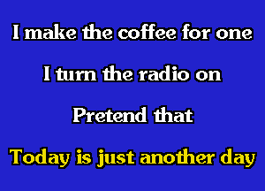 I make the coffee for one
I turn the radio on
Pretend that

Today is just another day