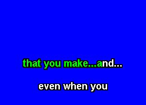 that you make...and...

even when you